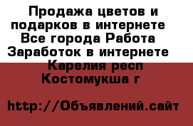 Продажа цветов и подарков в интернете - Все города Работа » Заработок в интернете   . Карелия респ.,Костомукша г.